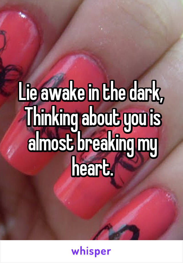 Lie awake in the dark, 
Thinking about you is almost breaking my heart.