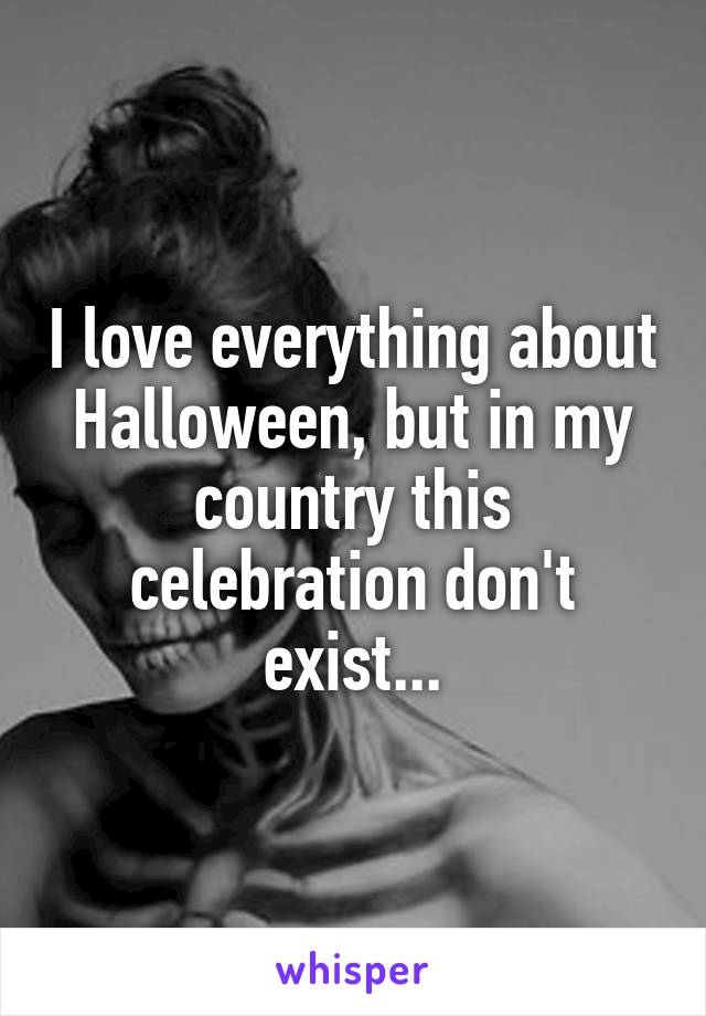 I love everything about Halloween, but in my country this celebration don't exist...