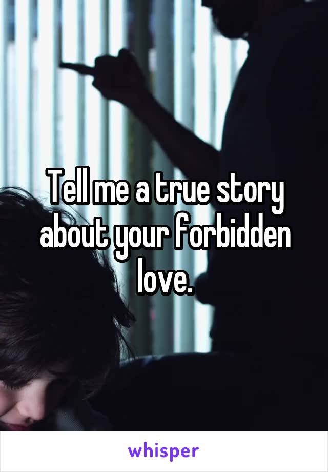 Tell me a true story about your forbidden love.