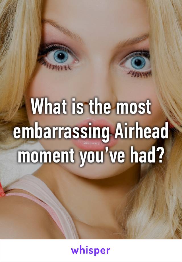 What is the most embarrassing Airhead moment you’ve had? 