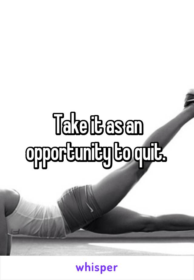 Take it as an opportunity to quit. 