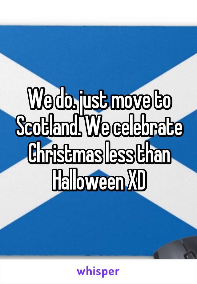 We do. just move to Scotland. We celebrate Christmas less than Halloween XD