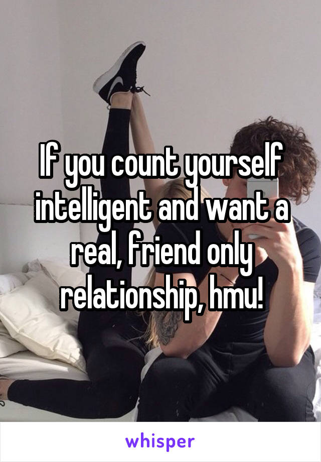 If you count yourself intelligent and want a real, friend only relationship, hmu!
