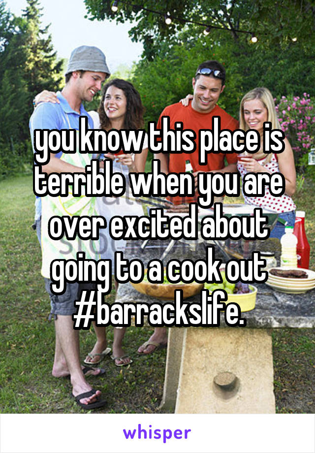 you know this place is terrible when you are over excited about going to a cook out
#barrackslife.