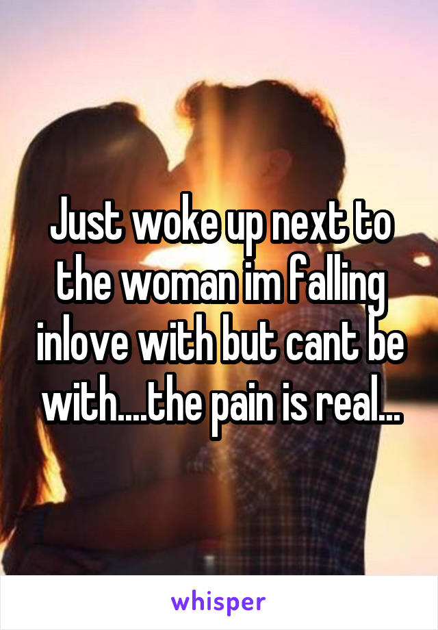 Just woke up next to the woman im falling inlove with but cant be with....the pain is real...