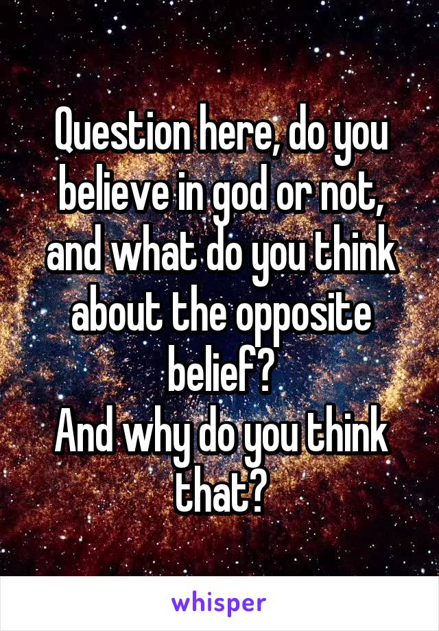 Question here, do you believe in god or not, and what do you think about the opposite belief?
And why do you think that?