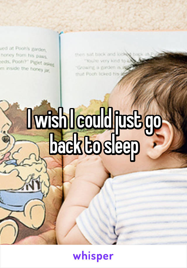 I wish I could just go back to sleep