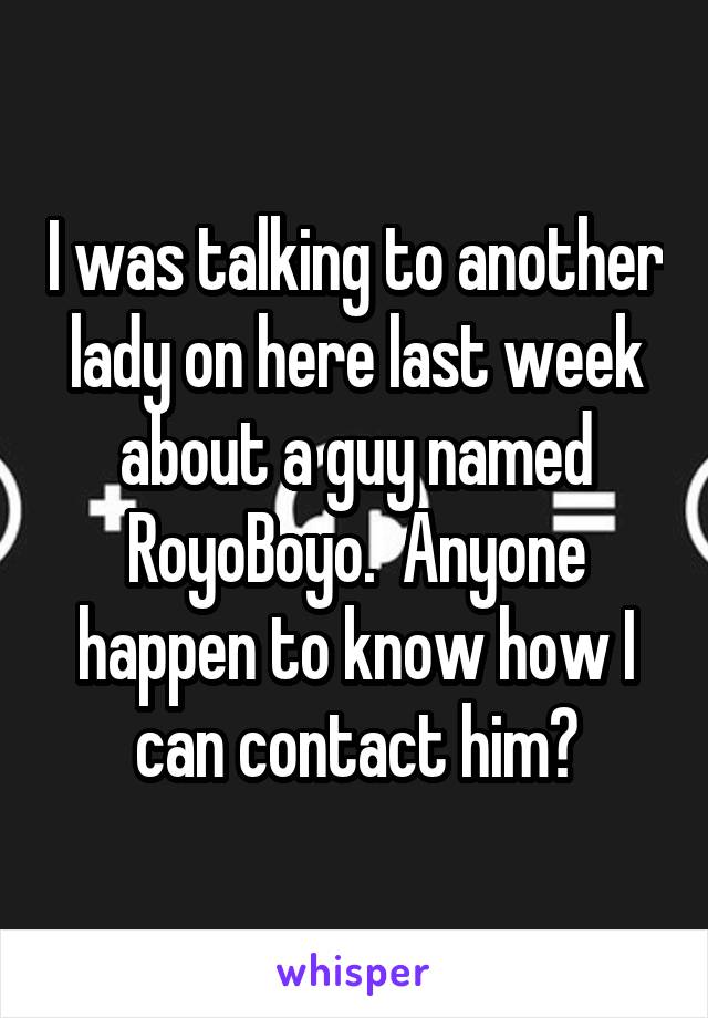 I was talking to another lady on here last week about a guy named RoyoBoyo.  Anyone happen to know how I can contact him?