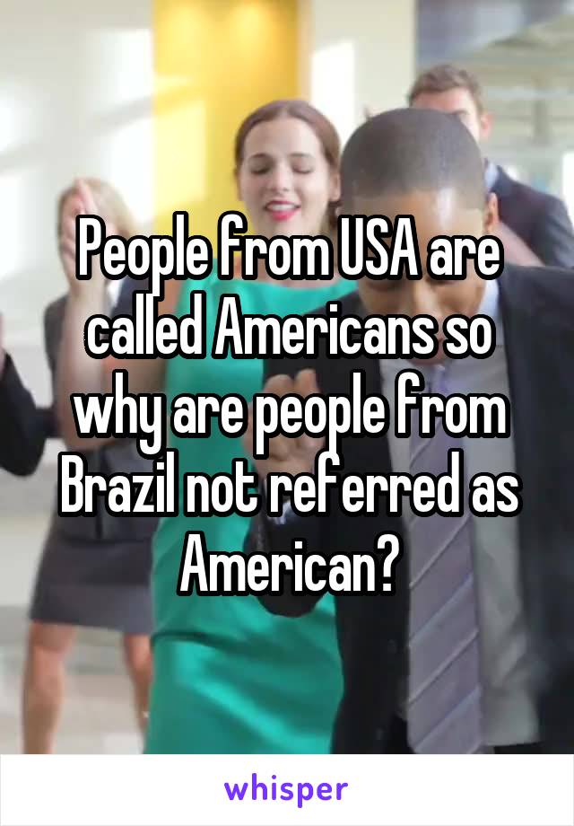 People from USA are called Americans so why are people from Brazil not referred as American?