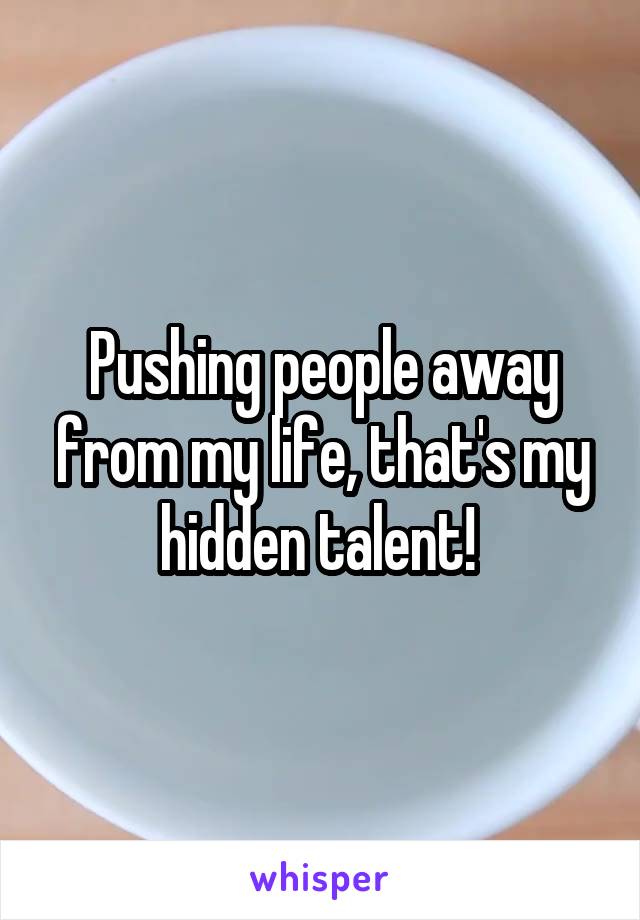 Pushing people away from my life, that's my hidden talent! 