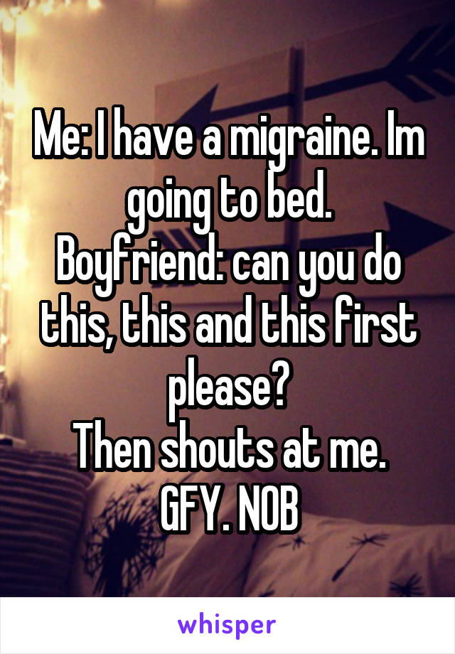 Me: I have a migraine. Im going to bed.
Boyfriend: can you do this, this and this first please?
Then shouts at me.
GFY. NOB