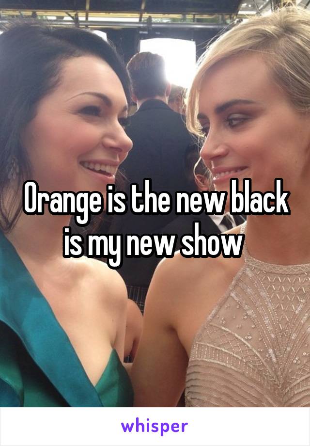 Orange is the new black is my new show 