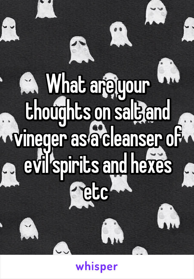 What are your thoughts on salt and vineger as a cleanser of evil spirits and hexes etc 