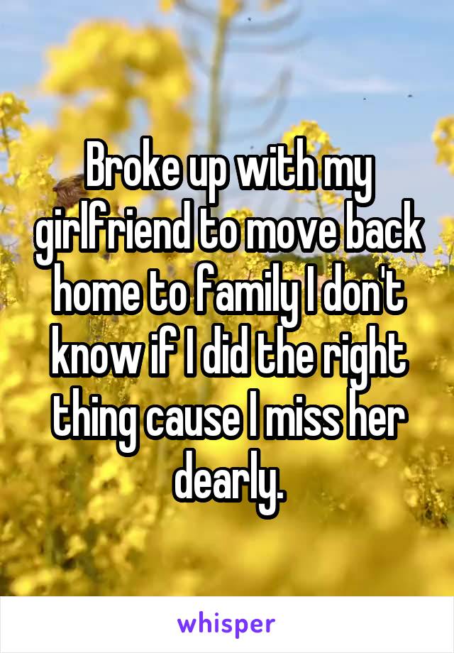 Broke up with my girlfriend to move back home to family I don't know if I did the right thing cause I miss her dearly.