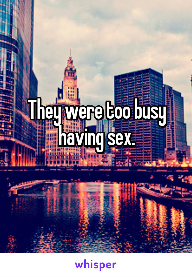 They were too busy having sex.
