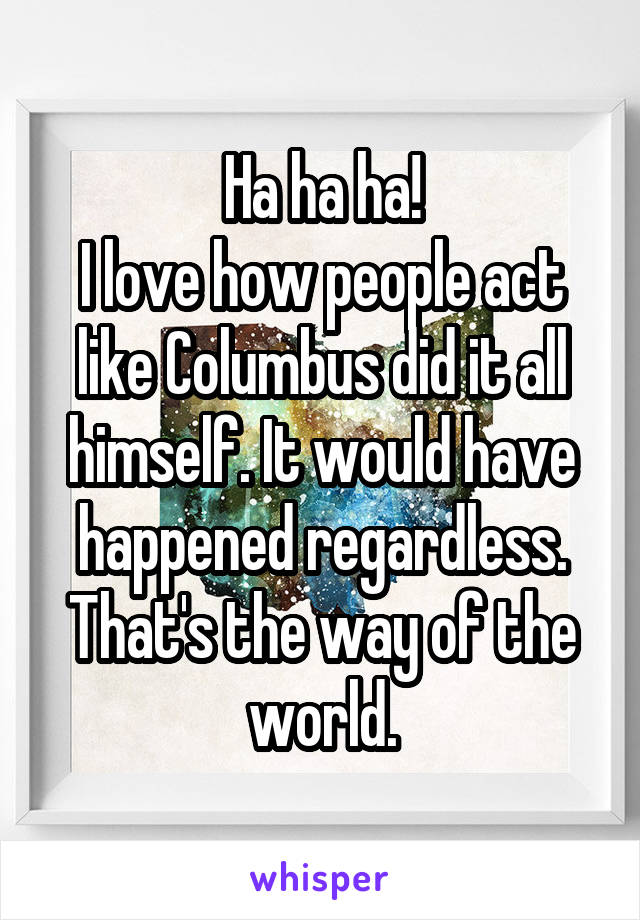 Ha ha ha!
I love how people act like Columbus did it all himself. It would have happened regardless. That's the way of the world.