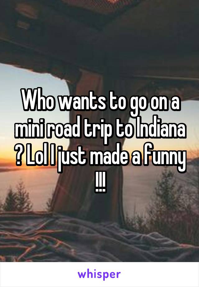 Who wants to go on a mini road trip to Indiana ? Lol I just made a funny !!!