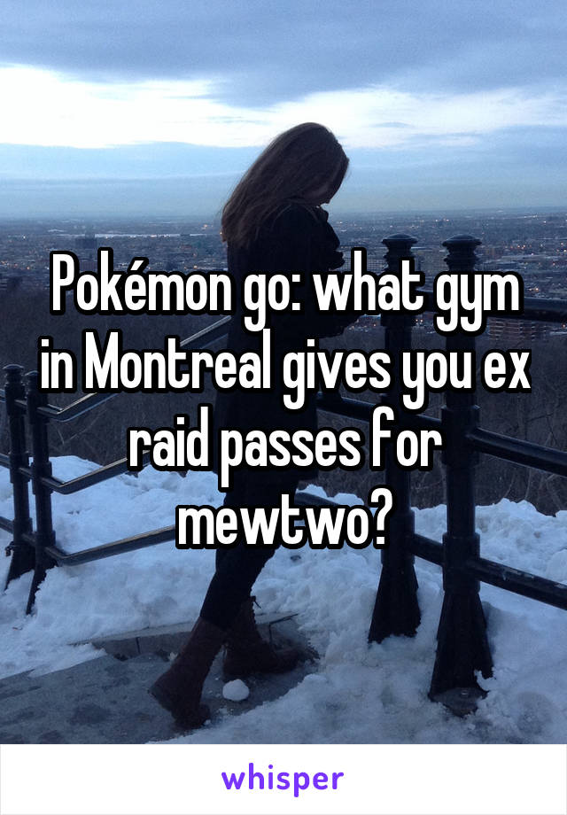 Pokémon go: what gym in Montreal gives you ex raid passes for mewtwo?