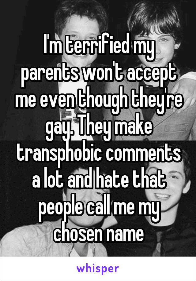 I'm terrified my parents won't accept me even though they're gay. They make transphobic comments a lot and hate that people call me my chosen name