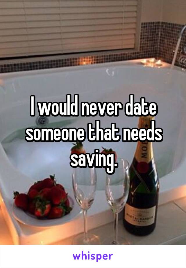 I would never date someone that needs saving.