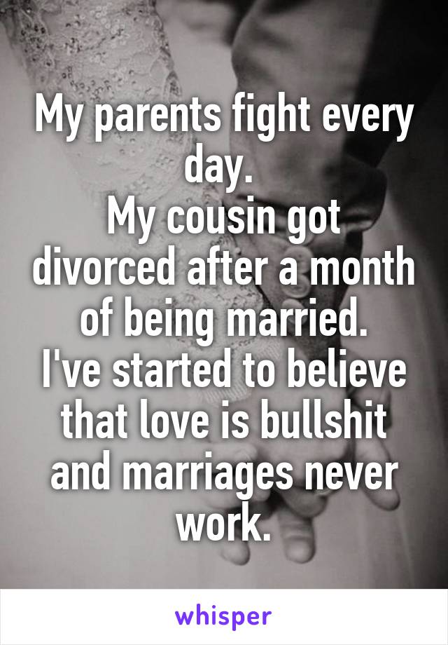 My parents fight every day. 
My cousin got divorced after a month of being married.
I've started to believe that love is bullshit and marriages never work.