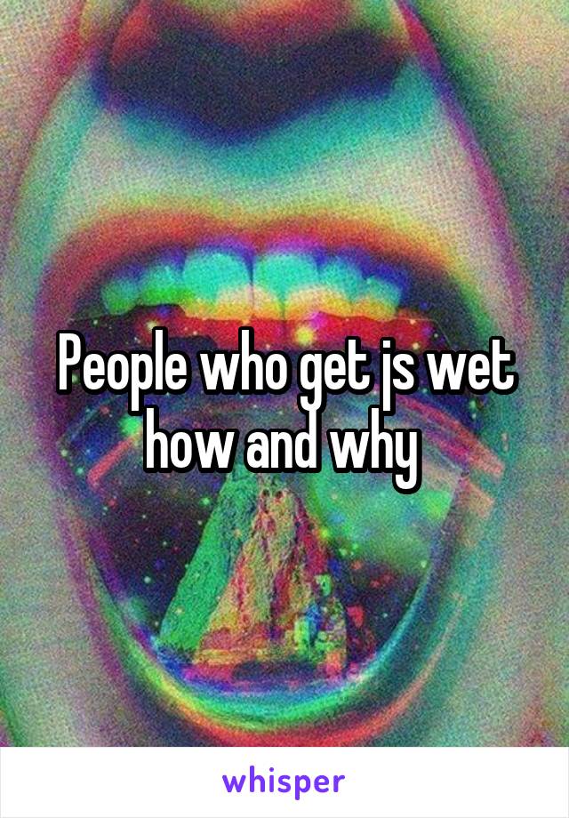 People who get js wet how and why 