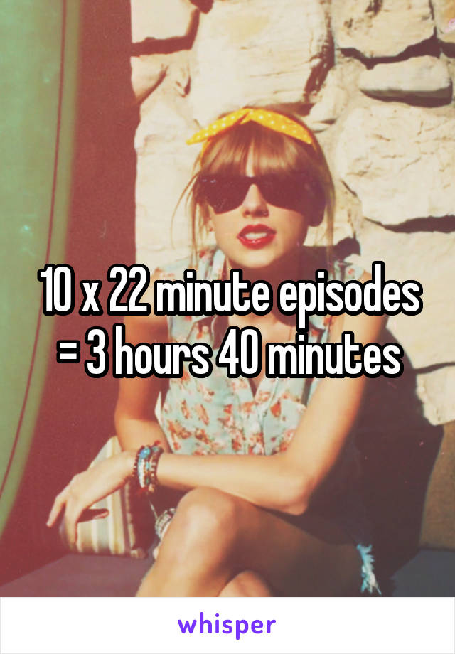 10 x 22 minute episodes = 3 hours 40 minutes