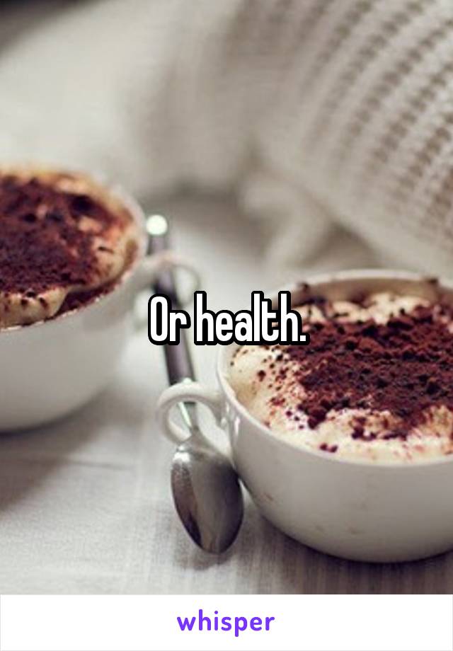 Or health.