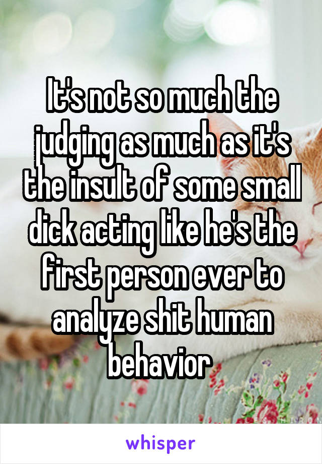 It's not so much the judging as much as it's the insult of some small dick acting like he's the first person ever to analyze shit human behavior 