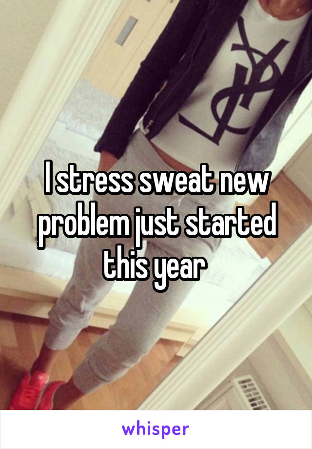 I stress sweat new problem just started this year 