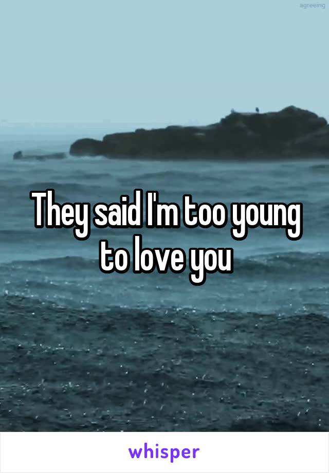 They said I'm too young to love you