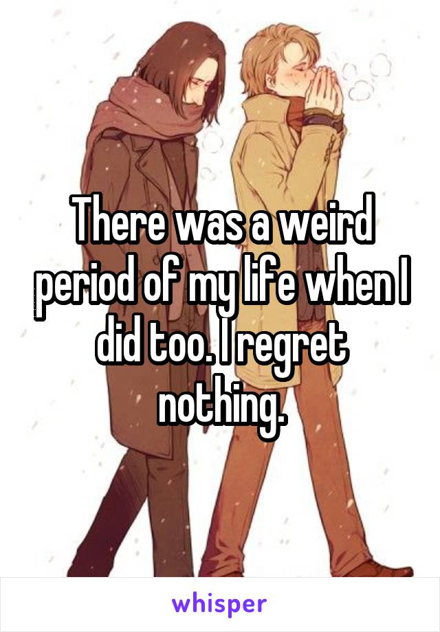 There was a weird period of my life when I did too. I regret nothing.