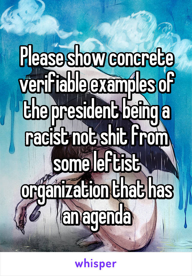 Please show concrete verifiable examples of the president being a racist not shit from some leftist organization that has an agenda