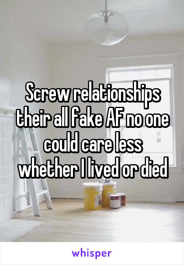 Screw relationships their all fake AF no one could care less whether I lived or died