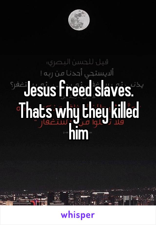 Jesus freed slaves. Thats why they killed him