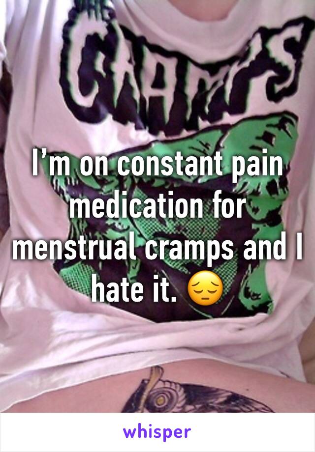 I’m on constant pain medication for menstrual cramps and I hate it. 😔
