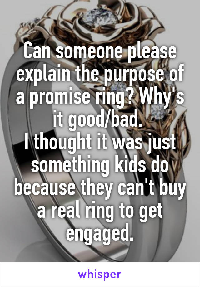 Can someone please explain the purpose of a promise ring? Why's it good/bad. 
I thought it was just something kids do because they can't buy a real ring to get engaged.