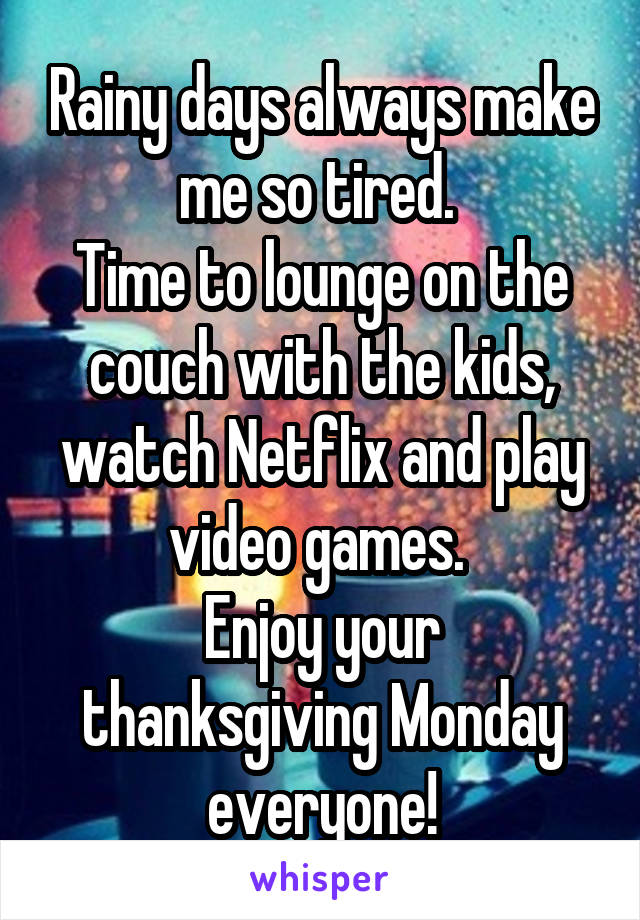 Rainy days always make me so tired. 
Time to lounge on the couch with the kids, watch Netflix and play video games. 
Enjoy your thanksgiving Monday everyone!