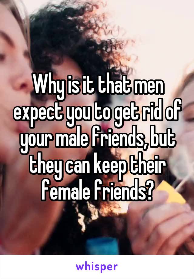 Why is it that men expect you to get rid of your male friends, but they can keep their female friends?
