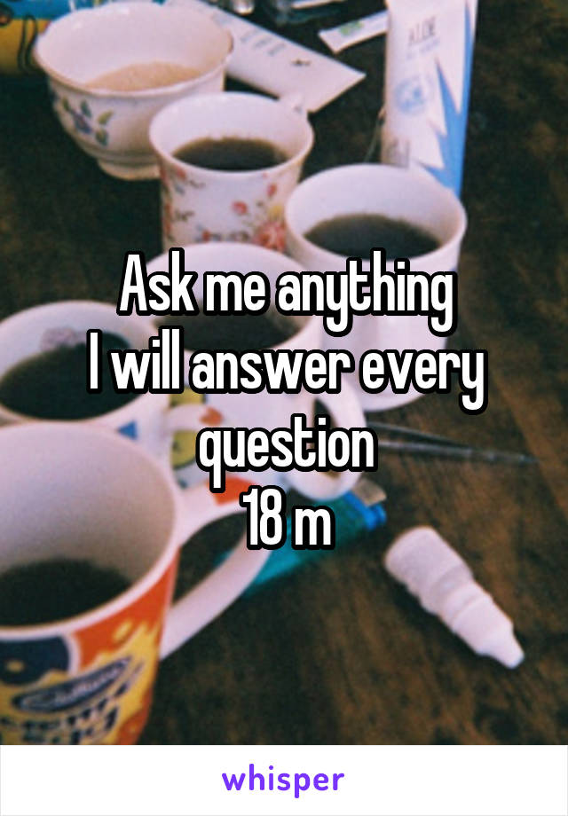 Ask me anything
I will answer every question
18 m