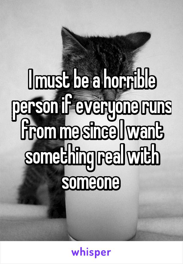 I must be a horrible person if everyone runs from me since I want something real with someone 