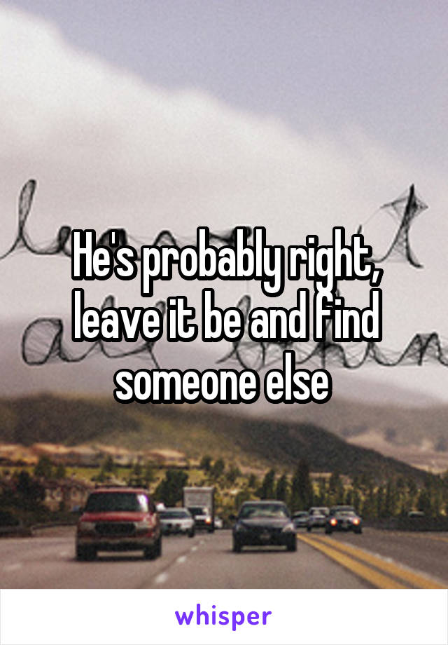 He's probably right, leave it be and find someone else 
