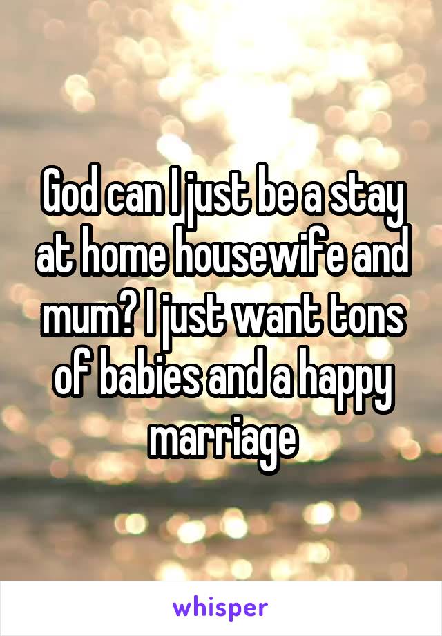 God can I just be a stay at home housewife and mum? I just want tons of babies and a happy marriage