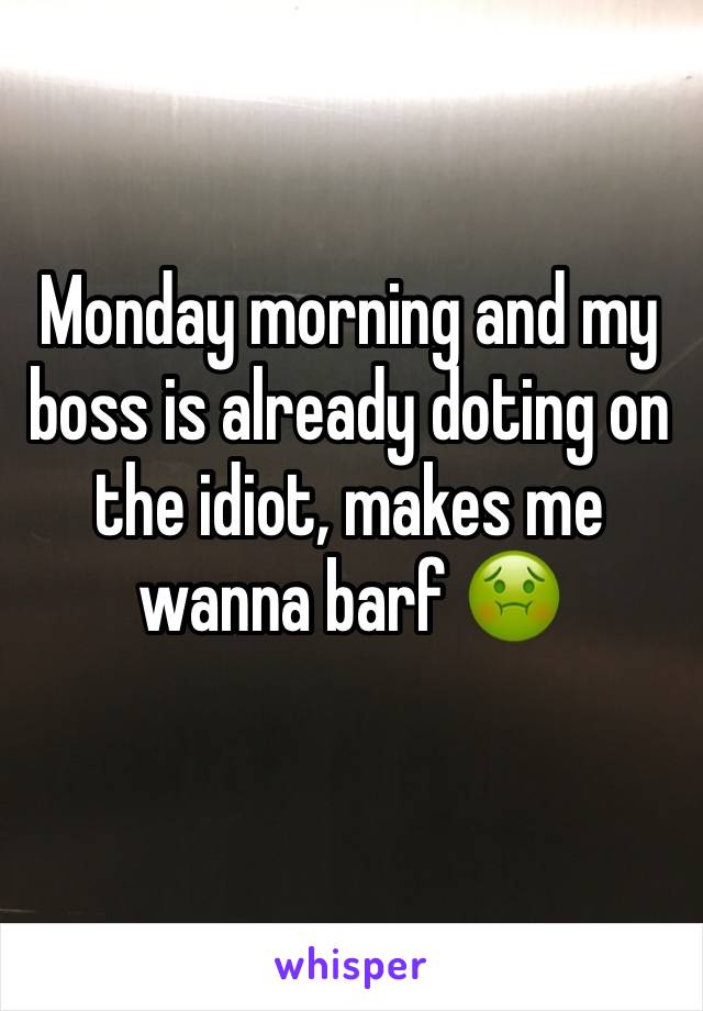 Monday morning and my boss is already doting on the idiot, makes me wanna barf 🤢 