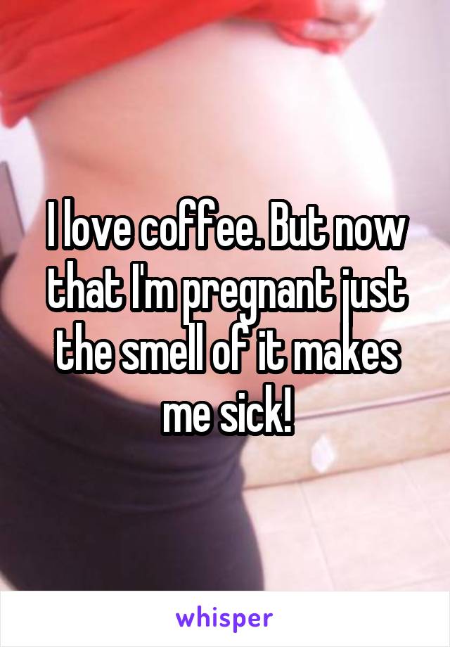 I love coffee. But now that I'm pregnant just the smell of it makes me sick!