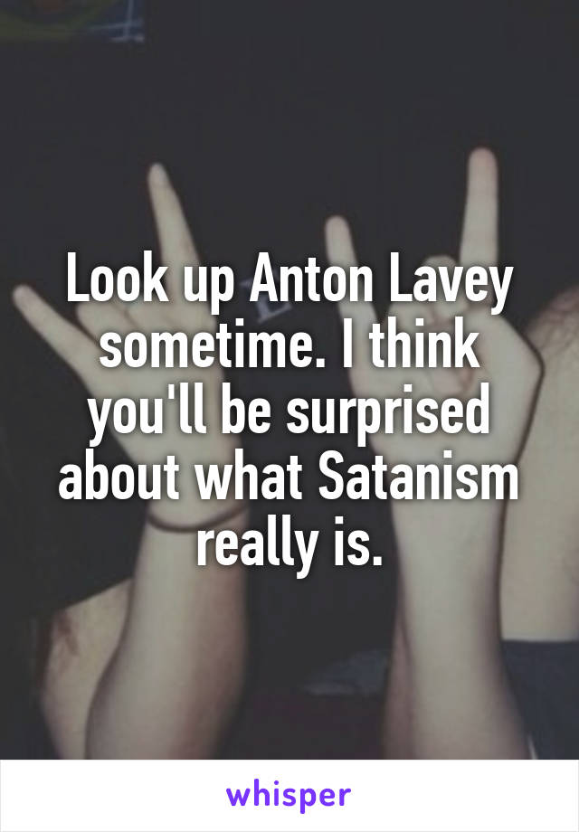Look up Anton Lavey sometime. I think you'll be surprised about what Satanism really is.