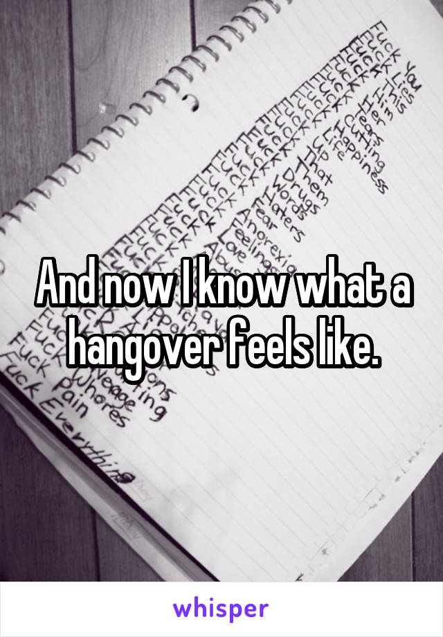 And now I know what a hangover feels like.