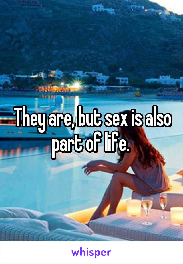 They are, but sex is also part of life. 