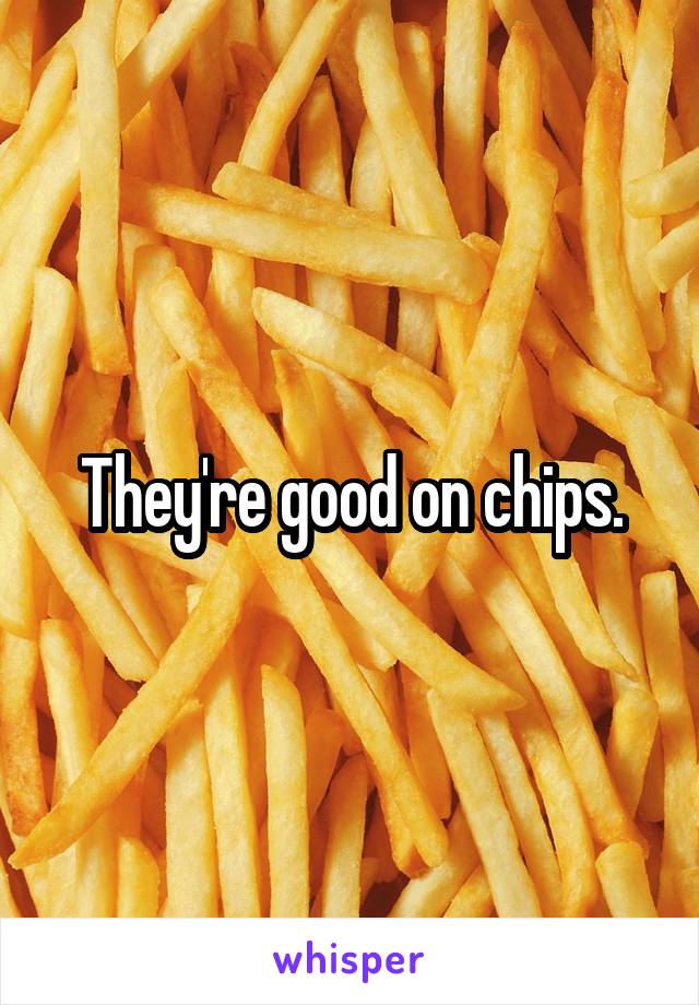 They're good on chips.