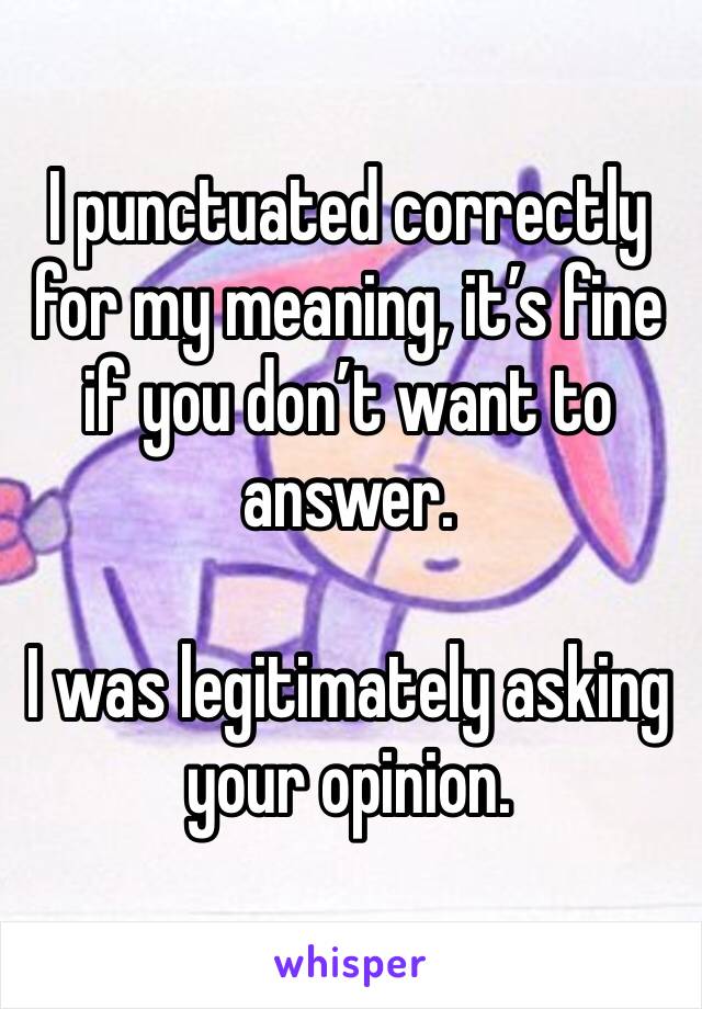 I punctuated correctly for my meaning, it’s fine if you don’t want to answer. 

I was legitimately asking your opinion. 